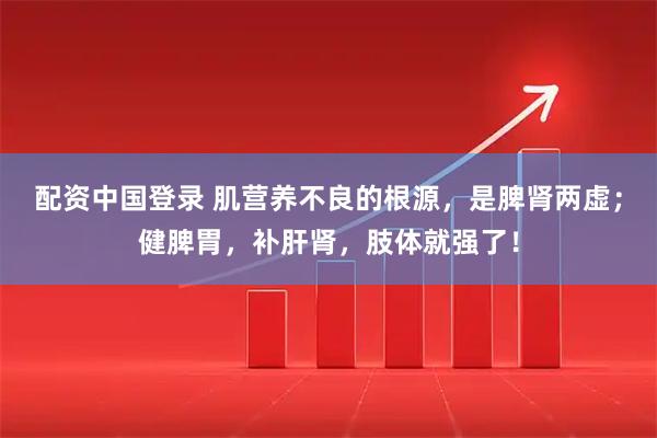 配资中国登录 肌营养不良的根源，是脾肾两虚；健脾胃，补肝肾，肢体就强了！