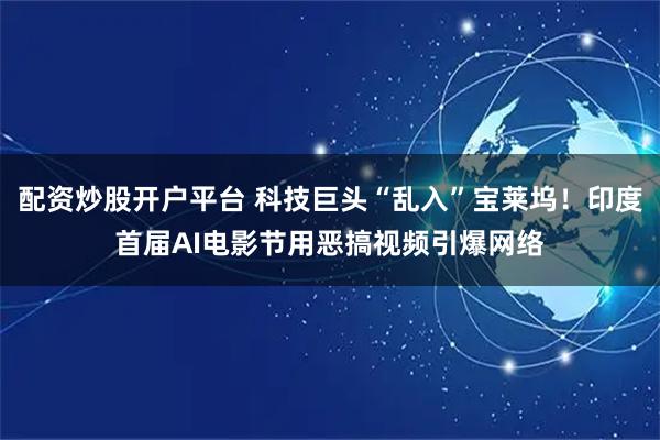 配资炒股开户平台 科技巨头“乱入”宝莱坞！印度首届AI电影节用恶搞视频引爆网络