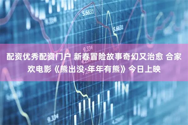 配资优秀配资门户 新春冒险故事奇幻又治愈 合家欢电影《熊出没·年年有熊》今日上映
