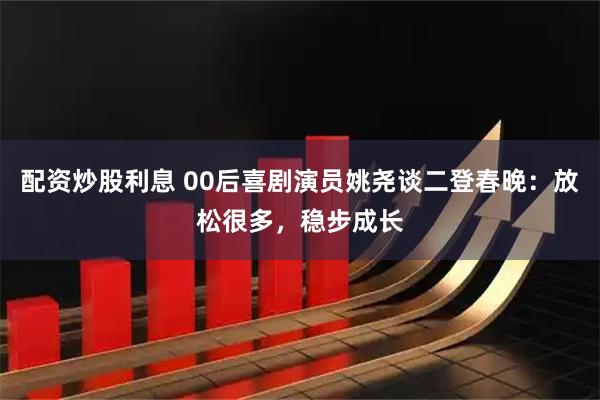 配资炒股利息 00后喜剧演员姚尧谈二登春晚：放松很多，稳步成长