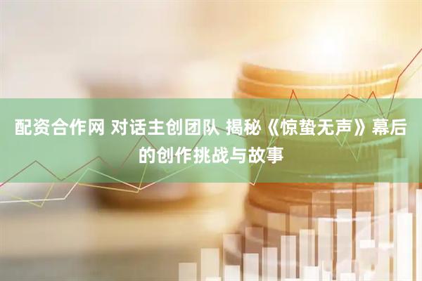配资合作网 对话主创团队 揭秘《惊蛰无声》幕后的创作挑战与故事