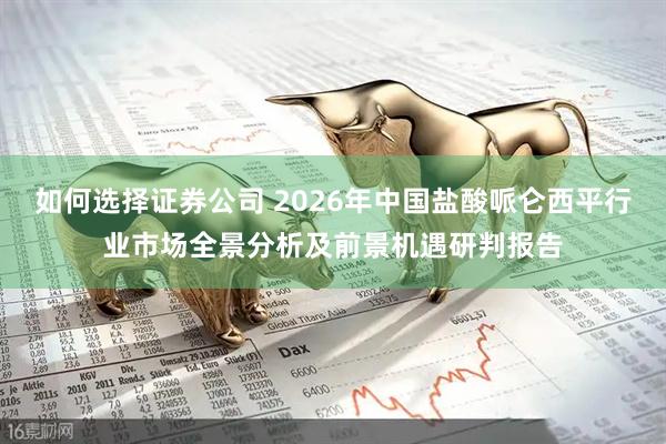 如何选择证券公司 2026年中国盐酸哌仑西平行业市场全景分析及前景机遇研判报告