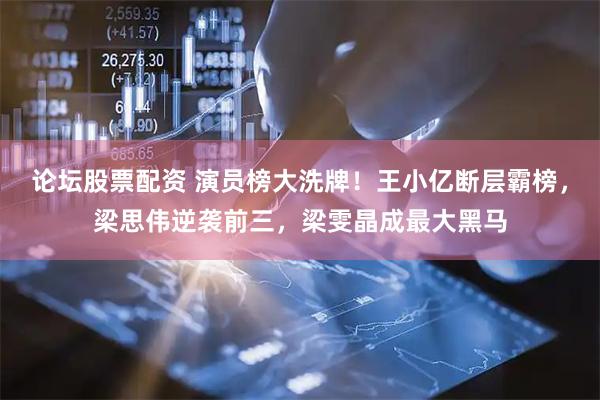 论坛股票配资 演员榜大洗牌！王小亿断层霸榜，梁思伟逆袭前三，梁雯晶成最大黑马