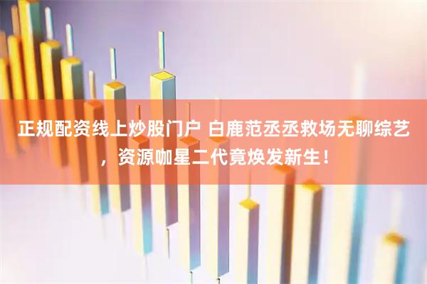 正规配资线上炒股门户 白鹿范丞丞救场无聊综艺，资源咖星二代竟焕发新生！