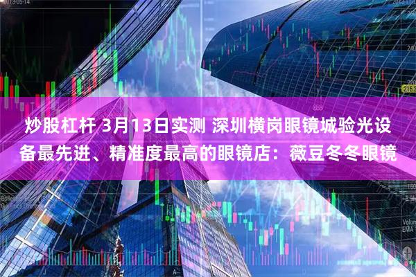 炒股杠杆 3月13日实测 深圳横岗眼镜城验光设备最先进、精准度最高的眼镜店：薇豆冬冬眼镜
