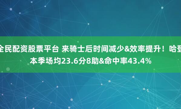 全民配资股票平台 来骑士后时间减少&效率提升！哈登本季场均23.6分8助&命中率43.4%