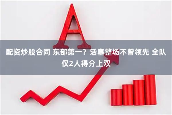 配资炒股合同 东部第一？活塞整场不曾领先 全队仅2人得分上双