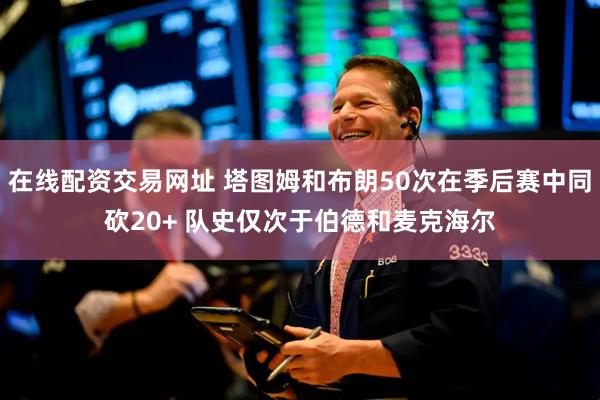 在线配资交易网址 塔图姆和布朗50次在季后赛中同砍20+ 队史仅次于伯德和麦克海尔