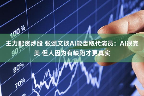 主力配资炒股 张颂文谈AI能否取代演员：AI很完美 但人因为有缺陷才更真实