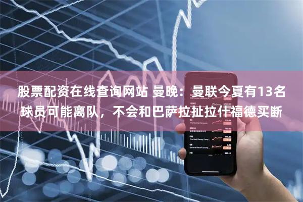股票配资在线查询网站 曼晚：曼联今夏有13名球员可能离队，不会和巴萨拉扯拉什福德买断