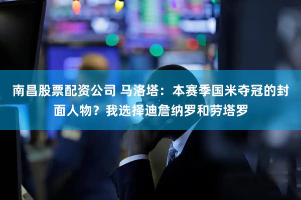 南昌股票配资公司 马洛塔：本赛季国米夺冠的封面人物？我选择迪詹纳罗和劳塔罗