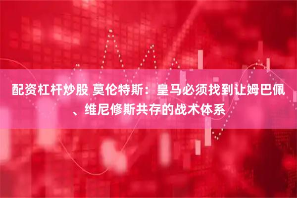 配资杠杆炒股 莫伦特斯：皇马必须找到让姆巴佩、维尼修斯共存的战术体系