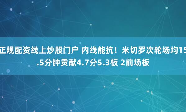 正规配资线上炒股门户 内线能抗！米切罗次轮场均15.5分钟贡献4.7分5.3板 2前场板