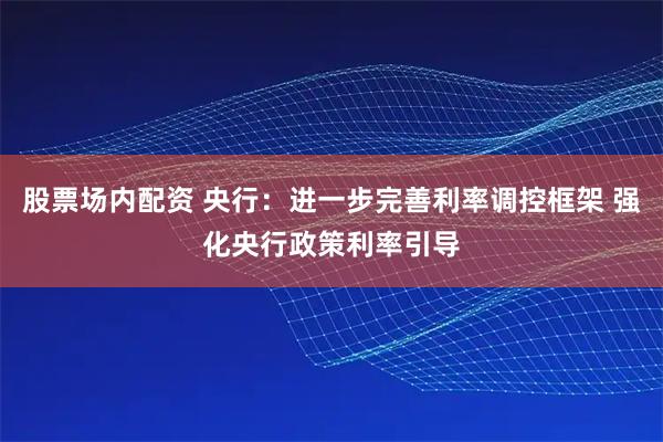 股票场内配资 央行：进一步完善利率调控框架 强化央行政策利率引导