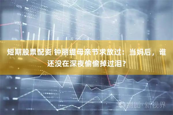 短期股票配资 钟丽缇母亲节求放过：当妈后，谁还没在深夜偷偷掉过泪？