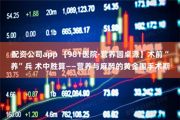 配资公司app 【981医院·营养圆桌派】术前“养”兵 术中胜算——营养与麻醉的黄金围手术期