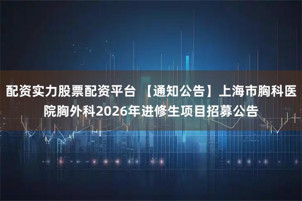 配资实力股票配资平台 【通知公告】上海市胸科医院胸外科2026年进修生项目招募公告