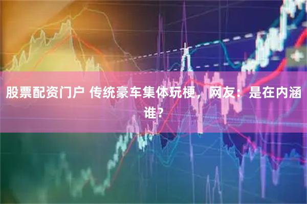 股票配资门户 传统豪车集体玩梗，网友：是在内涵谁？